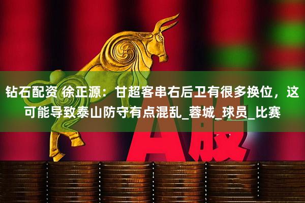 钻石配资 徐正源：甘超客串右后卫有很多换位，这可能导致泰山防守有点混乱_蓉城_球员_比赛