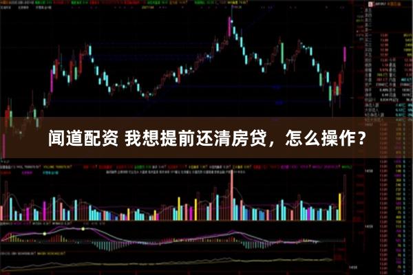 闻道配资 我想提前还清房贷，怎么操作？