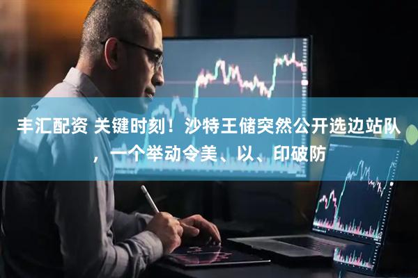 丰汇配资 关键时刻！沙特王储突然公开选边站队，一个举动令美、以、印破防