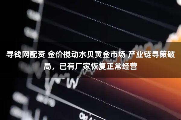 寻钱网配资 金价搅动水贝黄金市场 产业链寻策破局，已有厂家恢复正常经营