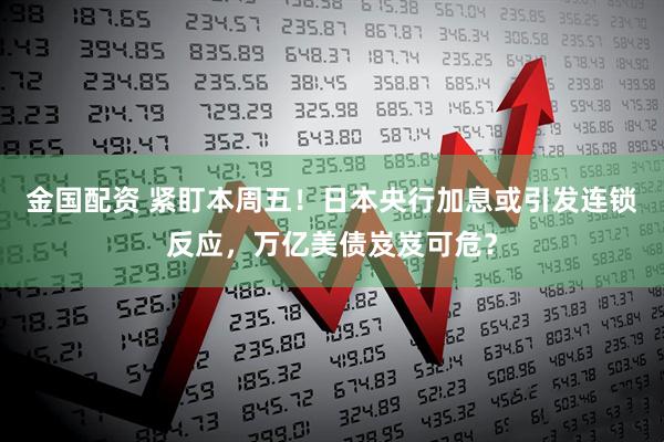 金国配资 紧盯本周五！日本央行加息或引发连锁反应，万亿美债岌岌可危？