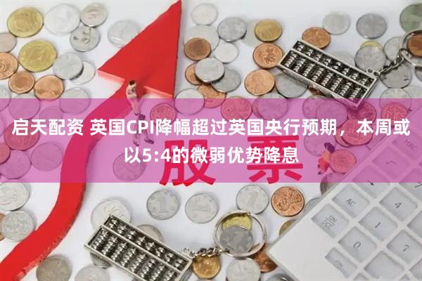 启天配资 英国CPI降幅超过英国央行预期，本周或以5:4的微弱优势降息